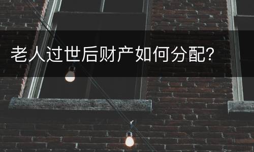 老人过世后财产如何分配？
