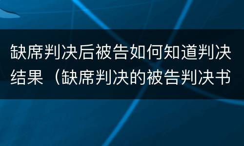 缺席判决后被告如何知道判决结果（缺席判决的被告判决书怎么送达）