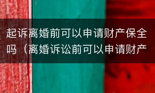 起诉离婚前可以申请财产保全吗（离婚诉讼前可以申请财产保全吗）