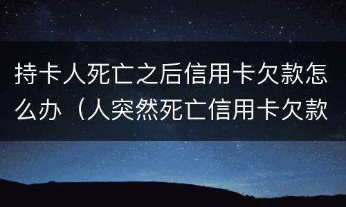 持卡人死亡之后信用卡欠款怎么办（人突然死亡信用卡欠款）