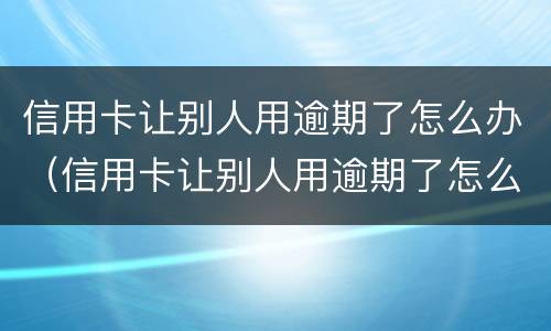 信用卡让别人用逾期了怎么办（信用卡让别人用逾期了怎么办呢）