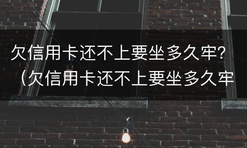欠信用卡还不上要坐多久牢？（欠信用卡还不上要坐多久牢）