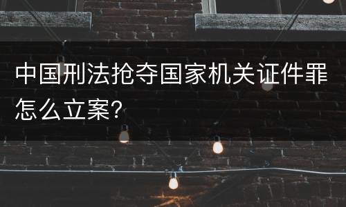 中国刑法抢夺国家机关证件罪怎么立案？