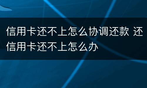 信用卡还不上怎么协调还款 还信用卡还不上怎么办