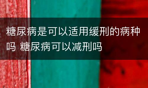 糖尿病是可以适用缓刑的病种吗 糖尿病可以减刑吗