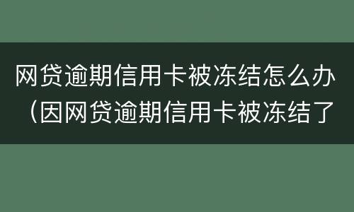 网贷逾期信用卡被冻结怎么办（因网贷逾期信用卡被冻结了怎么办）