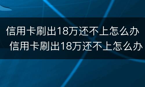 信用卡刷出18万还不上怎么办 信用卡刷出18万还不上怎么办呀