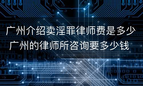 广州介绍卖淫罪律师费是多少 广州的律师所咨询要多少钱