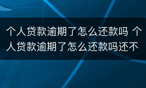 个人贷款逾期了怎么还款吗 个人贷款逾期了怎么还款吗还不上