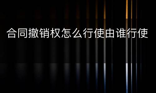 合同撤销权怎么行使由谁行使
