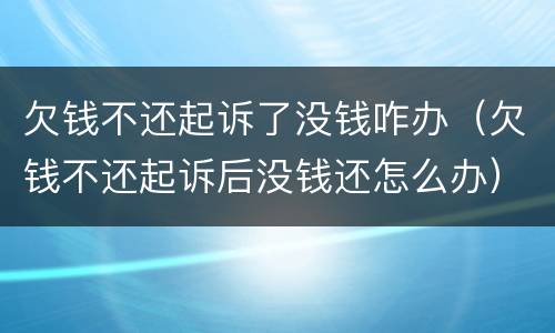 欠钱不还起诉了没钱咋办（欠钱不还起诉后没钱还怎么办）
