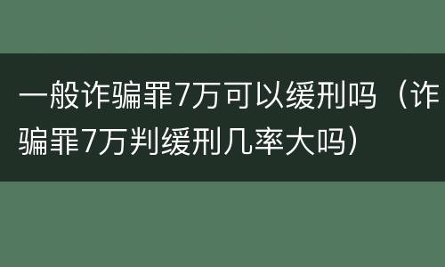 一般诈骗罪7万可以缓刑吗（诈骗罪7万判缓刑几率大吗）