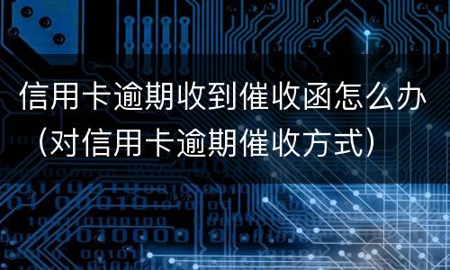 信用卡逾期收到催收函怎么办（对信用卡逾期催收方式）