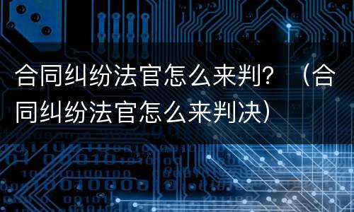 合同纠纷法官怎么来判？（合同纠纷法官怎么来判决）