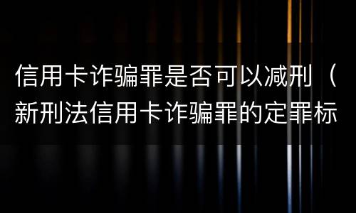 信用卡诈骗罪是否可以减刑（新刑法信用卡诈骗罪的定罪标准?）