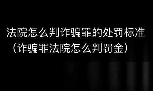 法院怎么判诈骗罪的处罚标准（诈骗罪法院怎么判罚金）