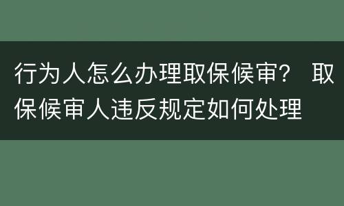 行为人怎么办理取保候审？ 取保候审人违反规定如何处理