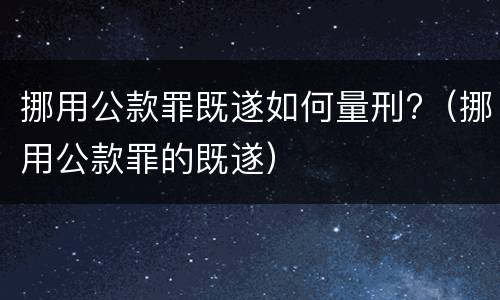 挪用公款罪既遂如何量刑?（挪用公款罪的既遂）