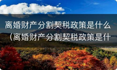 离婚财产分割契税政策是什么（离婚财产分割契税政策是什么法律）