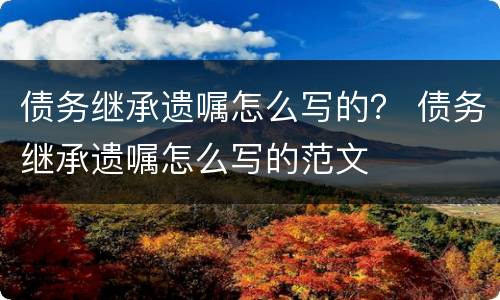 债务继承遗嘱怎么写的？ 债务继承遗嘱怎么写的范文