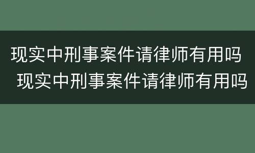 现实中刑事案件请律师有用吗 现实中刑事案件请律师有用吗知乎