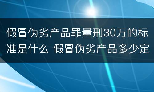假冒伪劣产品罪量刑30万的标准是什么 假冒伪劣产品多少定罪