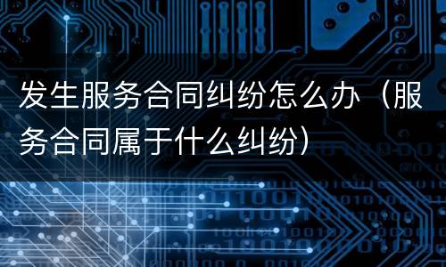 发生服务合同纠纷怎么办（服务合同属于什么纠纷）