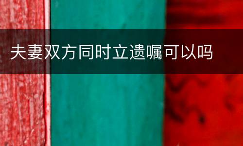 夫妻双方同时立遗嘱可以吗