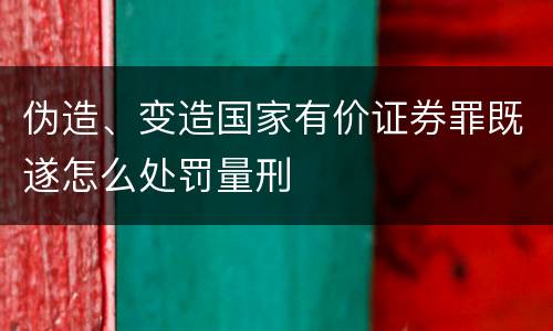伪造、变造国家有价证券罪既遂怎么处罚量刑