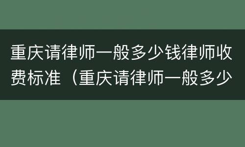 重庆请律师一般多少钱律师收费标准（重庆请律师一般多少钱律师收费标准呢）