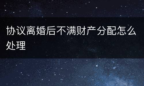 协议离婚后不满财产分配怎么处理