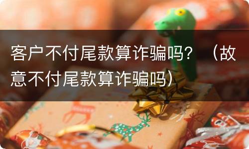 客户不付尾款算诈骗吗？（故意不付尾款算诈骗吗）