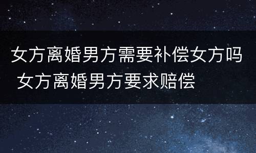 女方离婚男方需要补偿女方吗 女方离婚男方要求赔偿