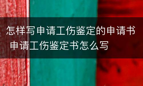 怎样写申请工伤鉴定的申请书 申请工伤鉴定书怎么写