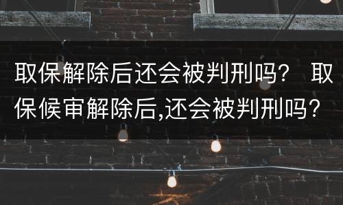 取保解除后还会被判刑吗？ 取保候审解除后,还会被判刑吗?