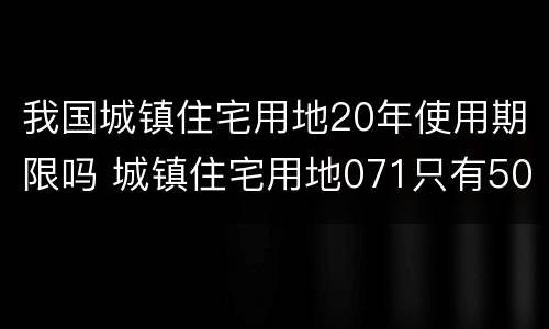 我国城镇住宅用地20年使用期限吗 城镇住宅用地071只有50年