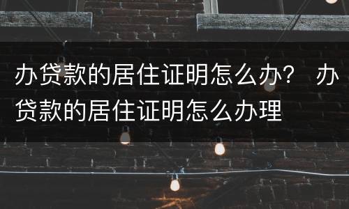 办贷款的居住证明怎么办？ 办贷款的居住证明怎么办理