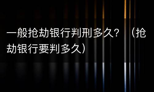 一般抢劫银行判刑多久？（抢劫银行要判多久）