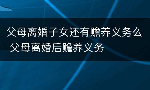 父母离婚子女还有赡养义务么 父母离婚后赡养义务