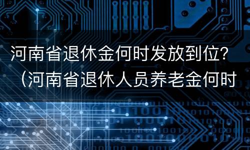 河南省退休金何时发放到位？（河南省退休人员养老金何时补发到位）