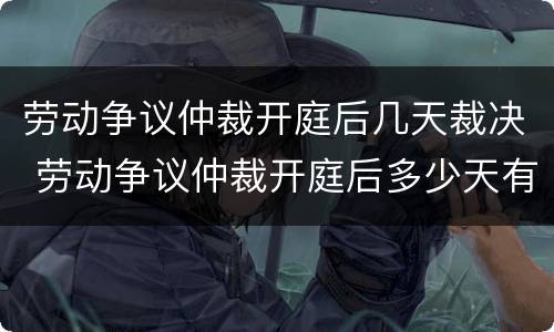 劳动争议仲裁开庭后几天裁决 劳动争议仲裁开庭后多少天有结果
