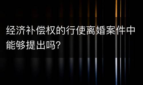 经济补偿权的行使离婚案件中能够提出吗？