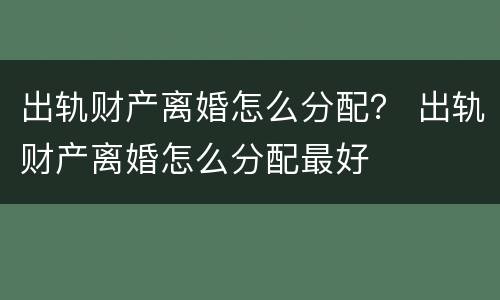 出轨财产离婚怎么分配？ 出轨财产离婚怎么分配最好