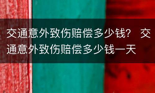 交通意外致伤赔偿多少钱？ 交通意外致伤赔偿多少钱一天