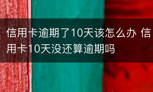 信用卡逾期了10天该怎么办 信用卡10天没还算逾期吗