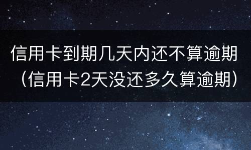 信用卡到期几天内还不算逾期（信用卡2天没还多久算逾期）