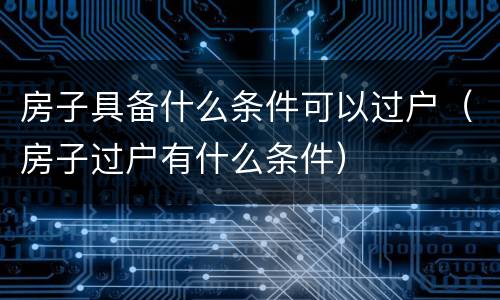 房子具备什么条件可以过户（房子过户有什么条件）