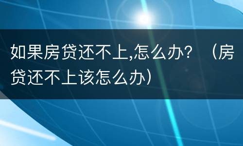 如果房贷还不上,怎么办？（房贷还不上该怎么办）