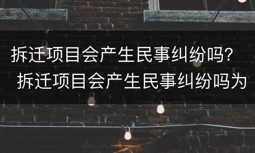 拆迁项目会产生民事纠纷吗？ 拆迁项目会产生民事纠纷吗为什么