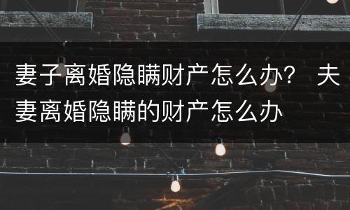 妻子离婚隐瞒财产怎么办？ 夫妻离婚隐瞒的财产怎么办
